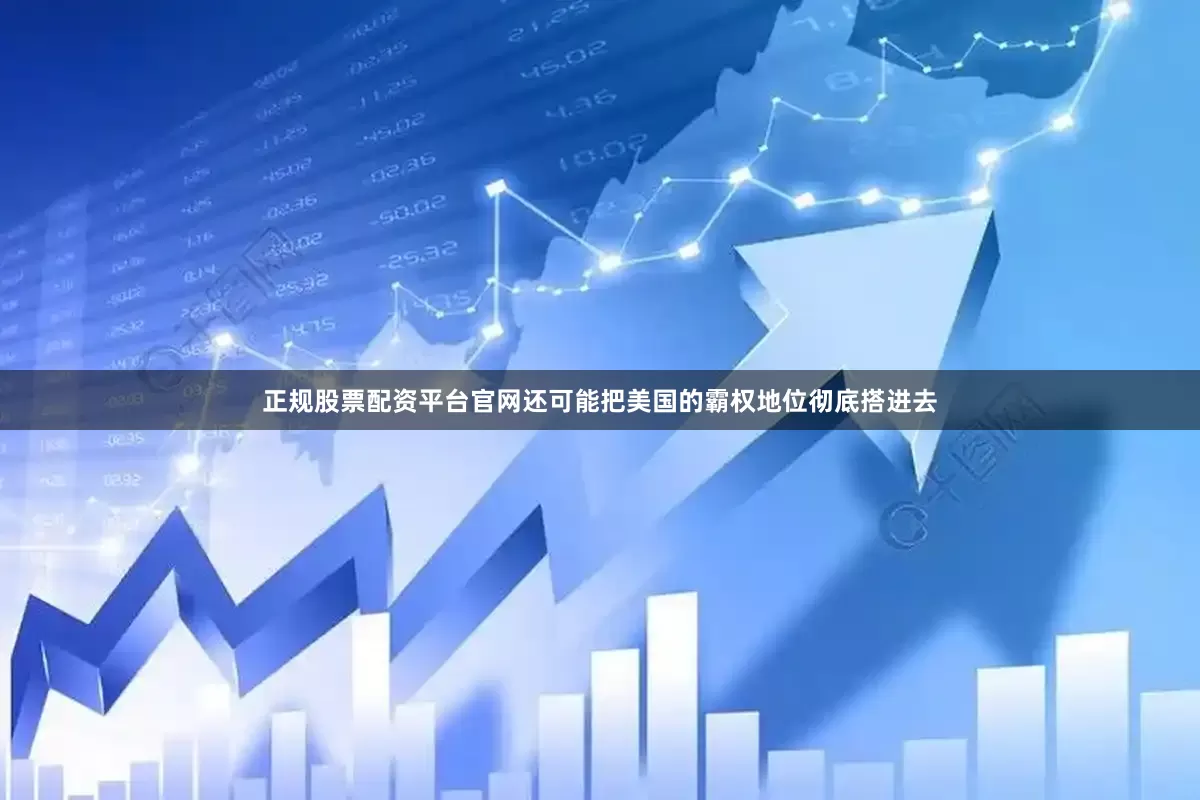 正规股票配资平台官网还可能把美国的霸权地位彻底搭进去