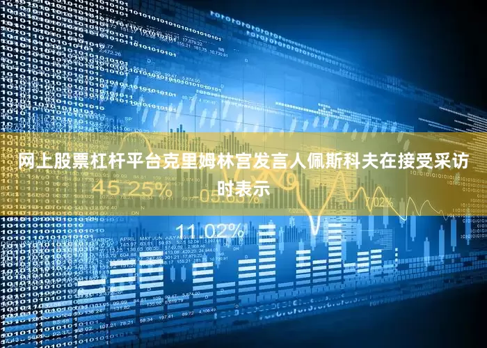 网上股票杠杆平台克里姆林宫发言人佩斯科夫在接受采访时表示