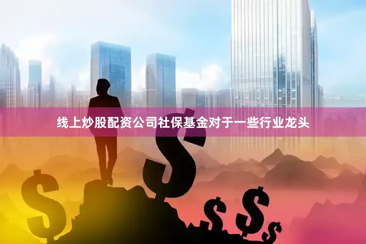 线上炒股配资公司社保基金对于一些行业龙头