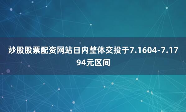 炒股股票配资网站日内整体交投于7.1604-7.1794元区间