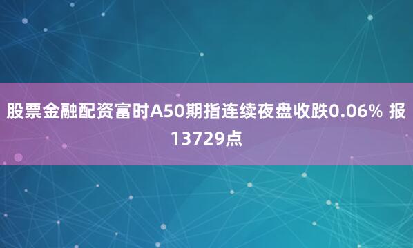 股票金融配资富时A50期指连续夜盘收跌0.06% 报13729点