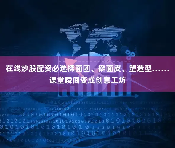 在线炒股配资必选揉面团、擀面皮、塑造型……课堂瞬间变成创意工坊