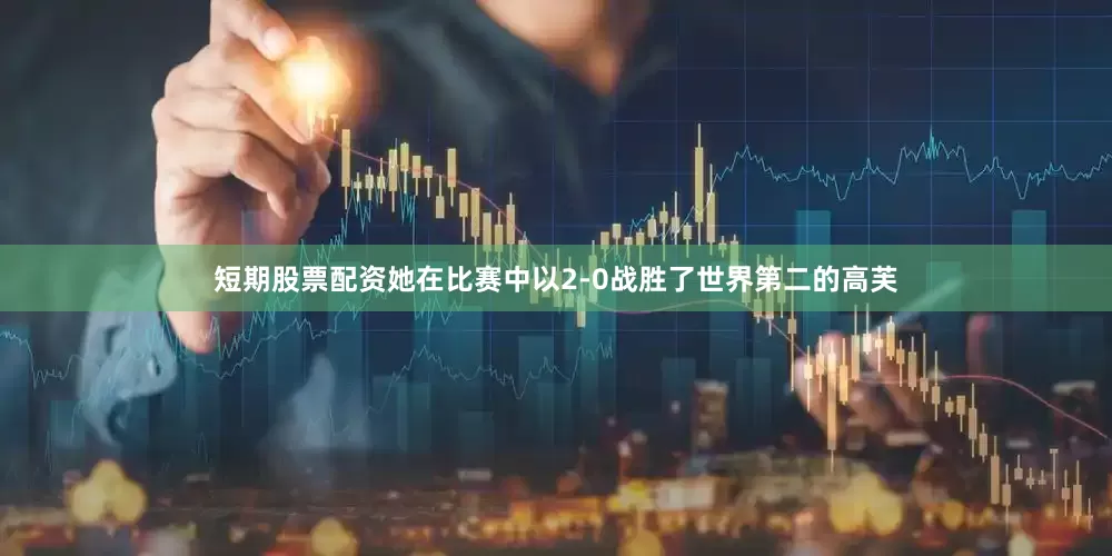 短期股票配资她在比赛中以2-0战胜了世界第二的高芙