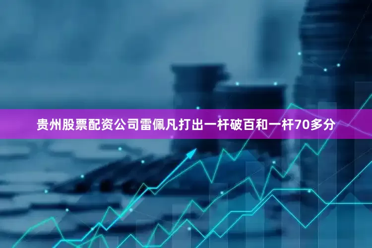 贵州股票配资公司雷佩凡打出一杆破百和一杆70多分
